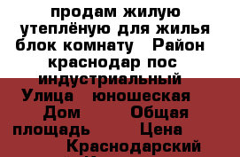 продам жилую утеплёную для жилья блок комнату › Район ­ краснодар пос. индустриальный › Улица ­ юношеская  › Дом ­ 34 › Общая площадь ­ 20 › Цена ­ 200 000 - Краснодарский край, Краснодар г. Недвижимость » Другое   . Краснодарский край,Краснодар г.